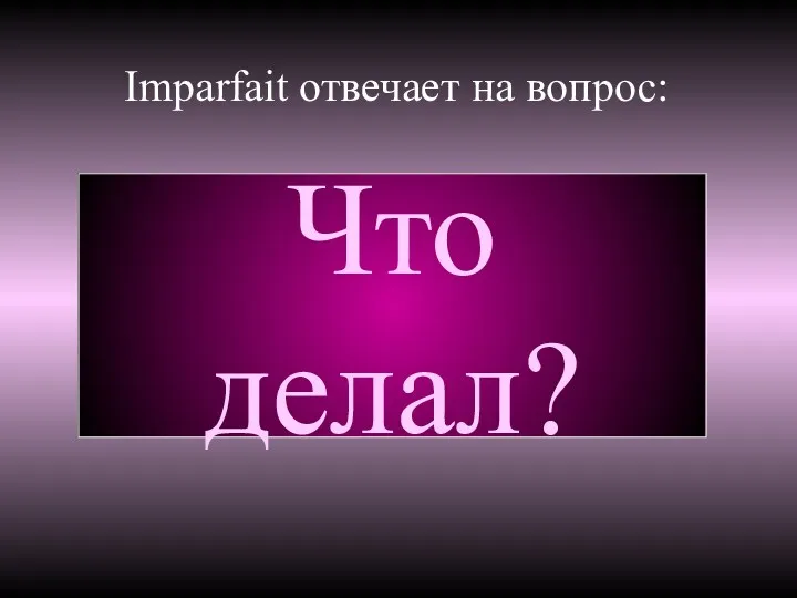 Imparfait отвечает на вопрос: Что делал?