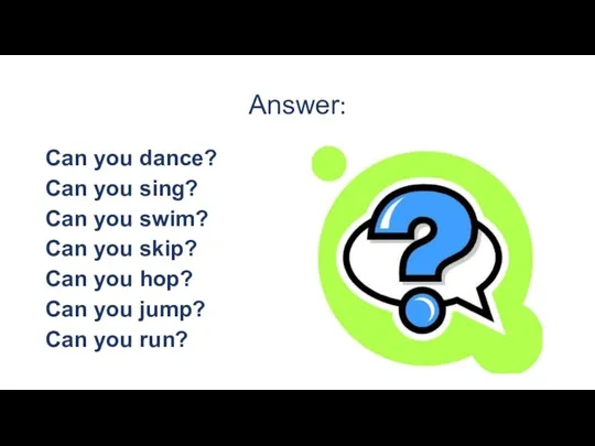 Answer: Can you dance? Can you sing? Can you swim?