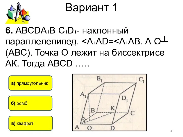 Вариант 1 а) прямоугольник в) квадрат б) ромб 6. АВСDА₁В₁С₁D₁- наклонный параллелепипед.