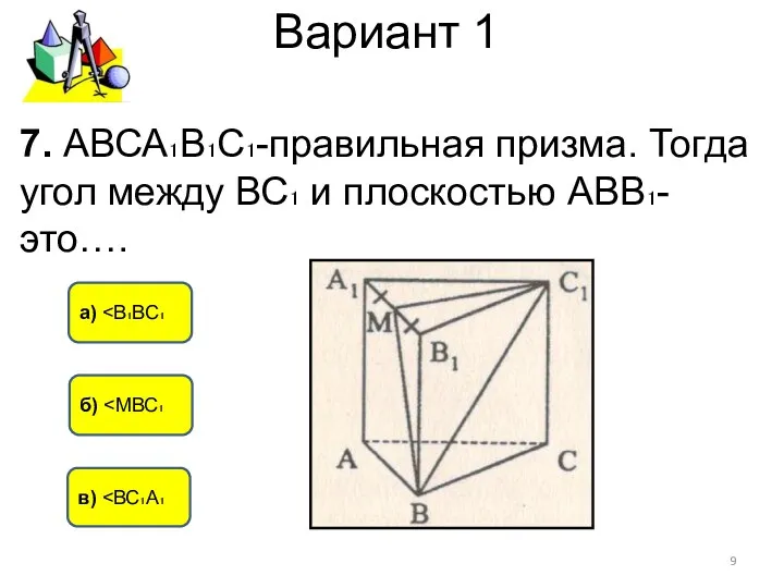 Вариант 1 б) а) в) 7. АВСА₁В₁С₁-правильная призма. Тогда угол между ВС₁ и плоскостью АВВ₁- это….