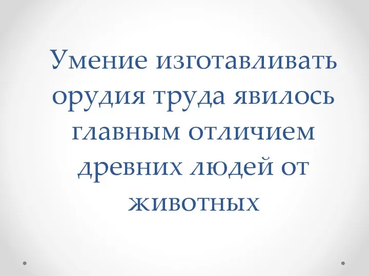 Умение изготавливать орудия труда явилось главным отличием древних людей от животных