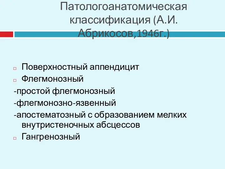 Патологоанатомическая классификация (А.И.Абрикосов,1946г.) Поверхностный аппендицит Флегмонозный -простой флегмонозный -флегмонозно-язвенный -апостематозный с образованием мелких внутристеночных абсцессов Гангренозный