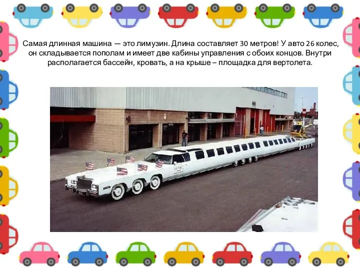 Самая длинная машина — это лимузин. Длина составляет 30 метров! У авто 26