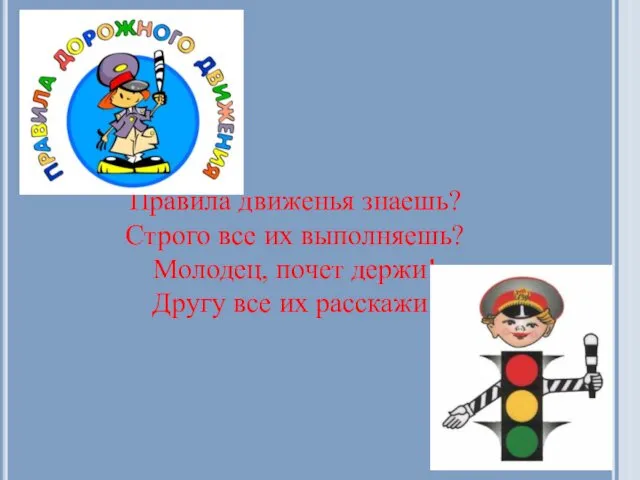 Правила движенья знаешь? Строго все их выполняешь? Молодец, почет держи! Другу все их расскажи!