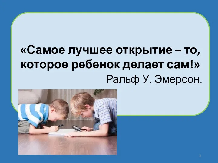 «Самое лучшее открытие – то, которое ребенок делает сам!» Ральф У. Эмерсон.