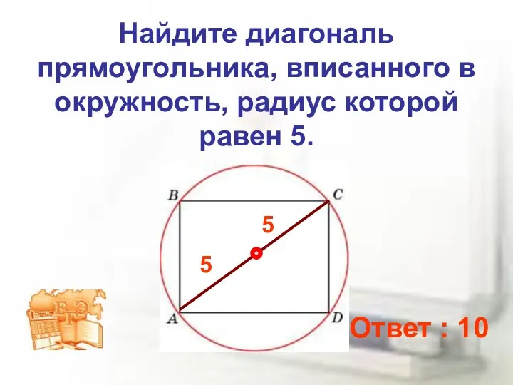 Найдите диагональ прямоугольника, вписанного в окружность, радиус которой равен 5. 5 5 Ответ : 10