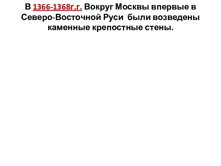 В 1366-1368г.г. Вокруг Москвы впервые в Северо-Восточной Руси были возведены каменные крепостные стены.