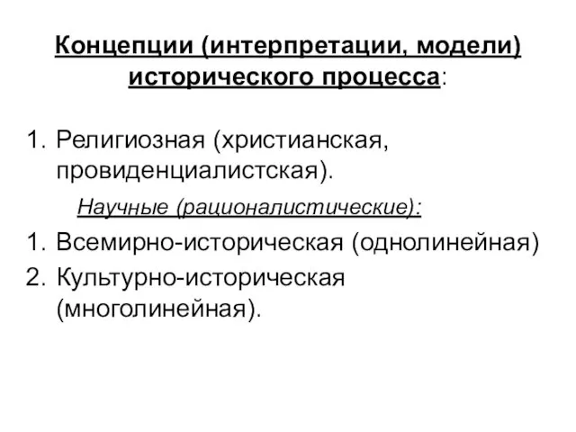 Концепции (интерпретации, модели) исторического процесса: Религиозная (христианская, провиденциалистская). Научные (рационалистические): Всемирно-историческая (однолинейная) Культурно-историческая (многолинейная).