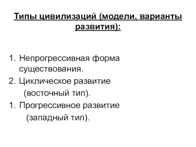 Типы цивилизаций (модели, варианты развития): Непрогрессивная форма существования. Циклическое развитие (восточный тип). Прогрессивное развитие (западный тип).