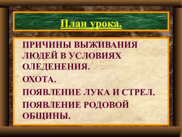 План урока. ПРИЧИНЫ ВЫЖИВАНИЯ ЛЮДЕЙ В УСЛОВИЯХ ОЛЕДЕНЕНИЯ. ОХОТА. ПОЯВЛЕНИЕ ЛУКА И СТРЕЛ. ПОЯВЛЕНИЕ РОДОВОЙ ОБЩИНЫ.