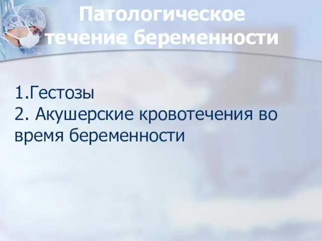 Патологическое течение беременности 1.Гестозы 2. Акушерские кровотечения во время беременности