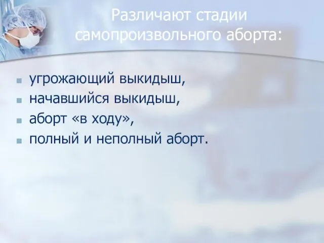 Различают стадии самопроизвольного аборта: угрожающий выкидыш, начавшийся выкидыш, аборт «в ходу», полный и неполный аборт.