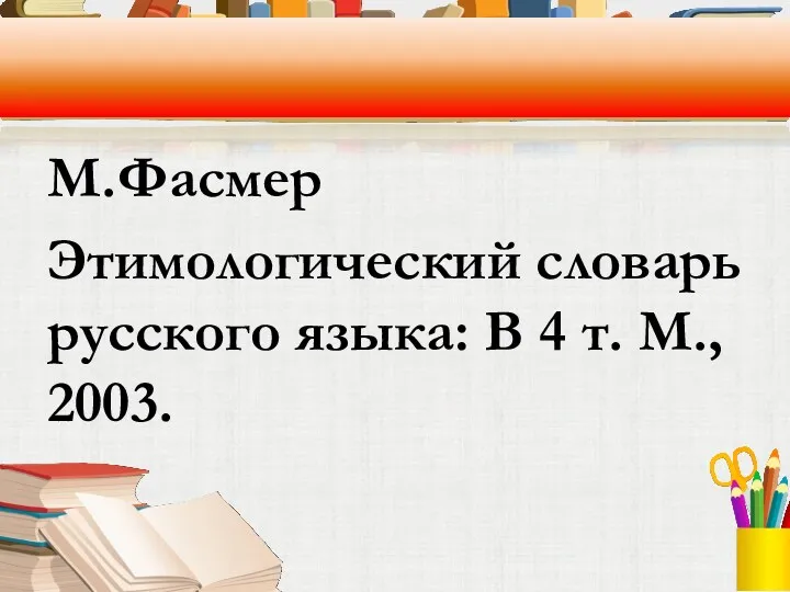 М.Фасмер Этимологический словарь русского языка: В 4 т. М., 2003.