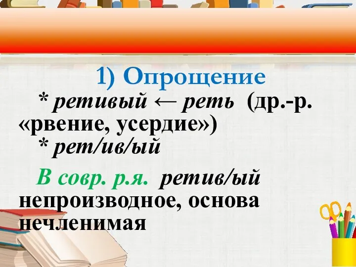 1) Опрощение * ретивый ← реть (др.-р. «рвение, усердие») *