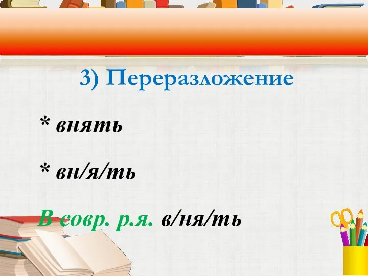 3) Переразложение * внять * вн/я/ть В совр. р.я. в/ня/ть