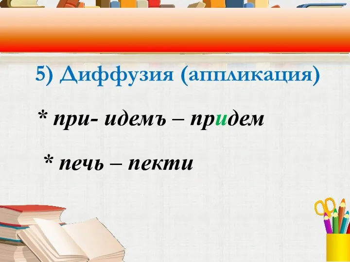 5) Диффузия (аппликация) * при- идемъ – придем * печь – пекти