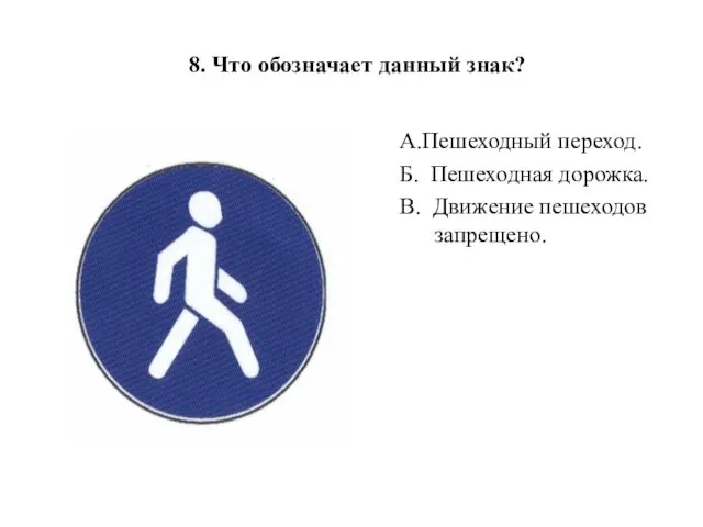 8. Что обозначает данный знак? А.Пешеходный переход. Б. Пешеходная дорожка. В. Движение пешеходов запрещено.