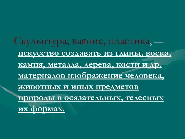 Скульптура, ваяние, пластика, —искусство создавать из глины, воска, камня, металла,