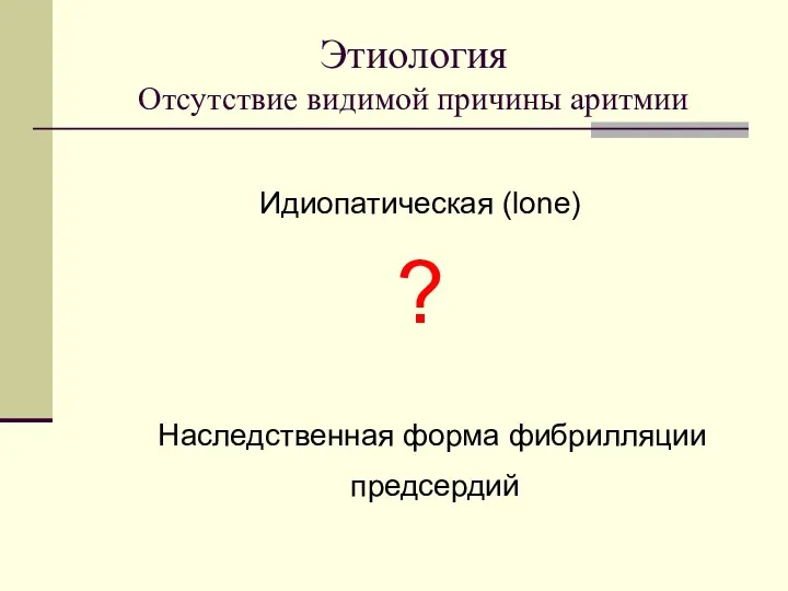 Этиология Отсутствие видимой причины аритмии Идиопатическая (lone) ? Наследственная форма фибрилляции предсердий