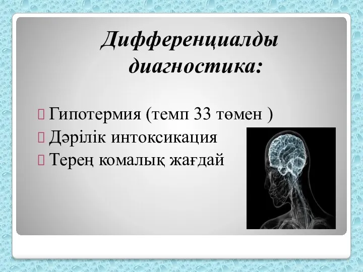 Дифференциалды диагностика: Гипотермия (темп 33 төмен ) Дәрілік интоксикация Терең комалық жағдай