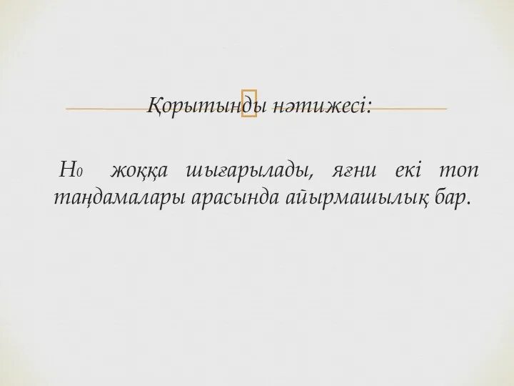 Қорытынды нәтижесі: Н0 жоққа шығарылады, яғни екі топ таңдамалары арасында айырмашылық бар.