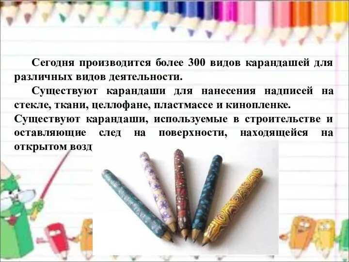 Сегодня производится более 300 видов карандашей для различных видов деятельности. Существуют карандаши для