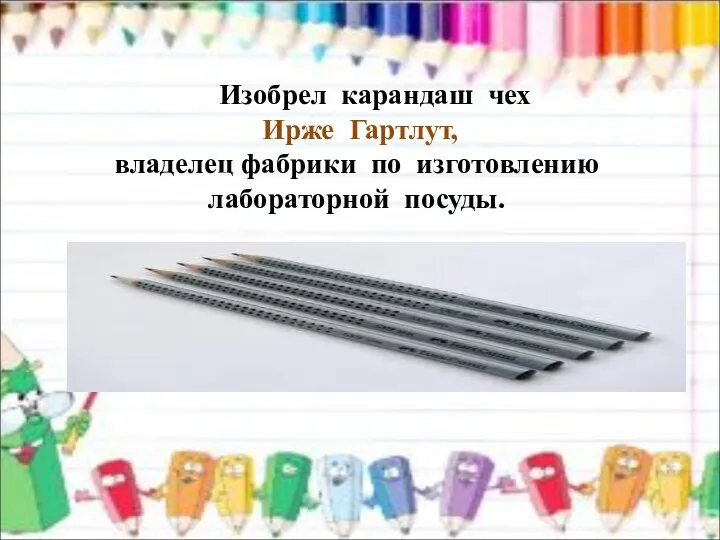 Изобрел карандаш чех Ирже Гартлут, владелец фабрики по изготовлению лабораторной посуды.