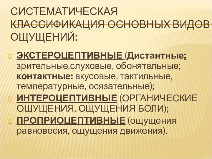 СИСТЕМАТИЧЕСКАЯ КЛАССИФИКАЦИЯ ОСНОВНЫХ ВИДОВ ОЩУЩЕНИЙ: ЭКСТЕРОЦЕПТИВНЫЕ (Дистантные: зрительные,слуховые, обонятельные; контактные: вкусовые, тактильные, температурные,