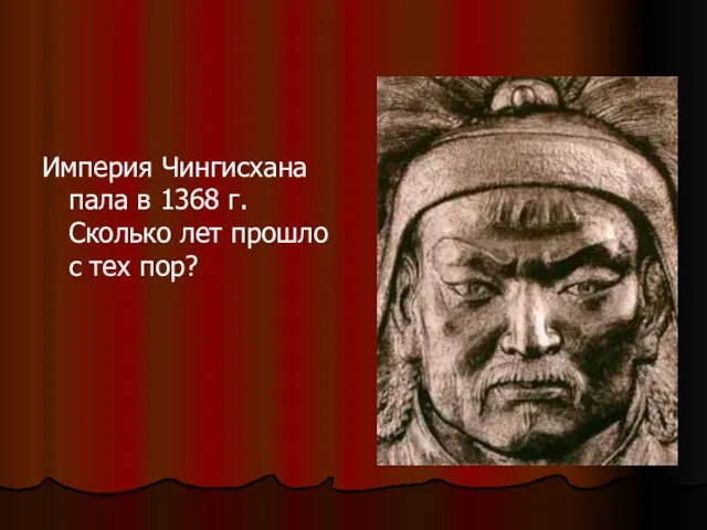 Империя Чингисхана пала в 1368 г. Сколько лет прошло с тех пор?