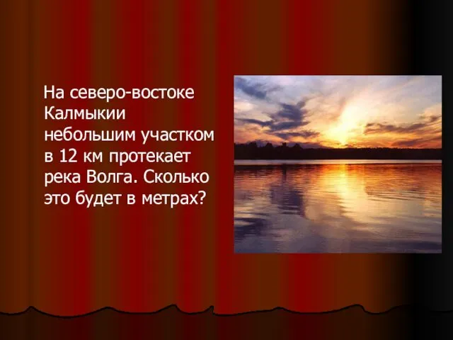 На северо-востоке Калмыкии небольшим участком в 12 км протекает река Волга. Сколько это будет в метрах?