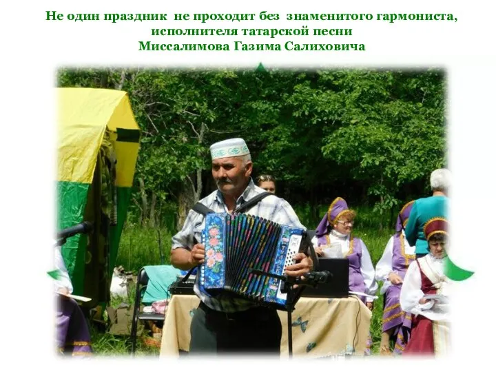 Не один праздник не проходит без знаменитого гармониста, исполнителя татарской песни Миссалимова Газима Салиховича