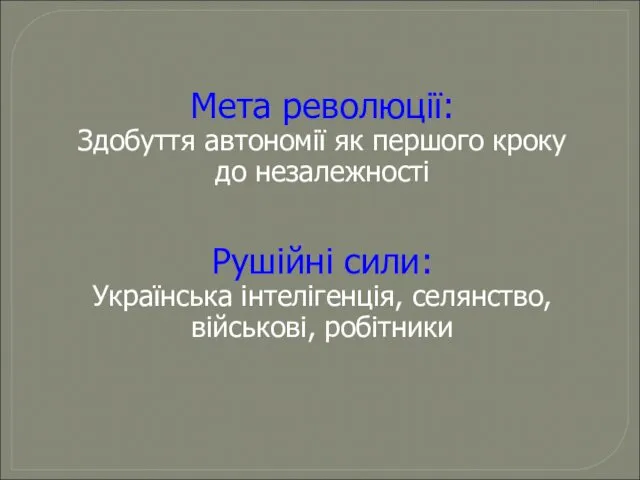 Мета революції: Здобуття автономії як першого кроку до незалежності Рушійні сили: Українська інтелігенція, селянство, військові, робітники