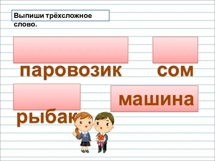 Выпиши трёхсложное слово. паровозики сом машина рыбак