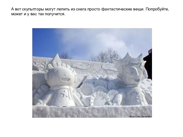 А вот скульпторы могут лепить из снега просто фантастические вещи.