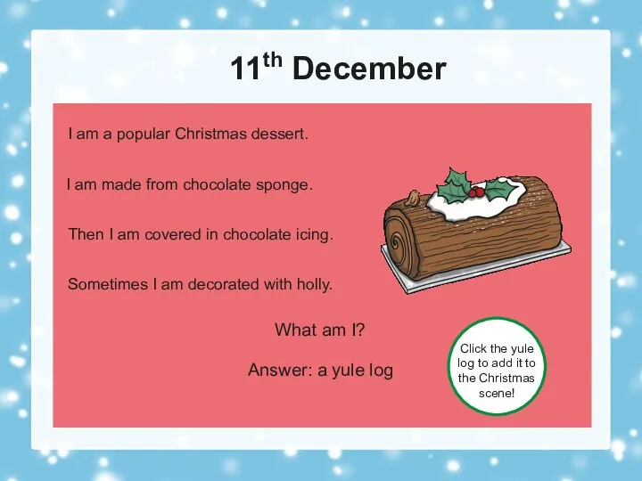 11th December What am I? Answer: a yule log Click