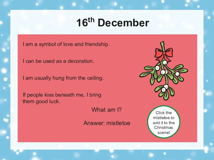 16th December What am I? Answer: mistletoe Click the mistletoe