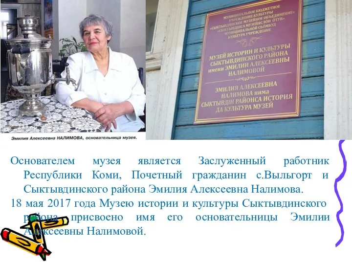 Основателем музея является Заслуженный работник Республики Коми, Почетный гражданин с.Выльгорт и Сыктывдинского района