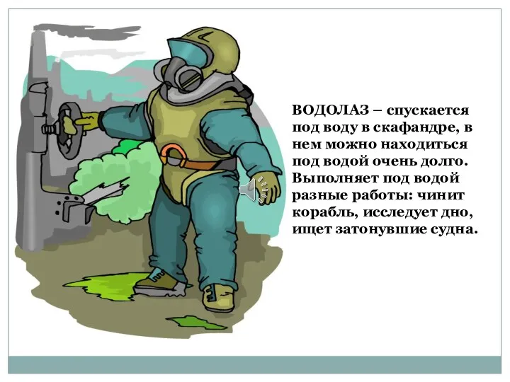 ВОДОЛАЗ – спускается под воду в скафандре, в нем можно