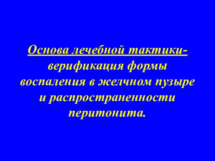 Основа лечебной тактики- верификация формы воспаления в желчном пузыре и распространенности перитонита.