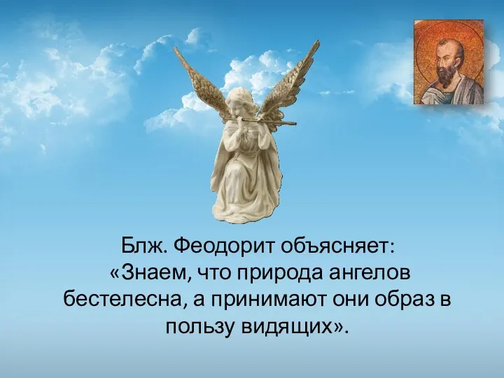 Блж. Феодорит объясняет: «Знаем, что природа ангелов бестелесна, а принимают они образ в пользу видящих».