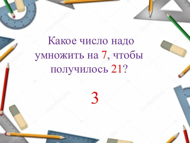 Какое число надо умножить на 7, чтобы получилось 21? 3