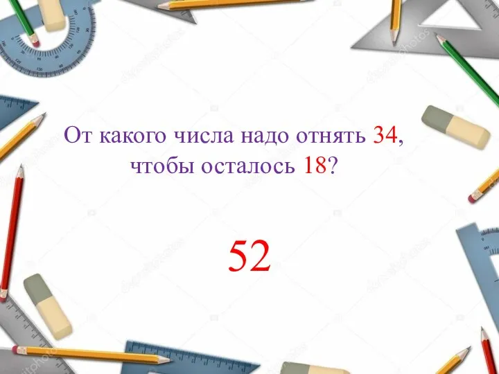 От какого числа надо отнять 34, чтобы осталось 18? 52