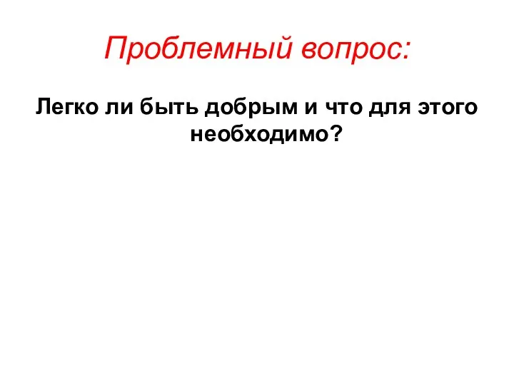 Проблемный вопрос: Легко ли быть добрым и что для этого необходимо?