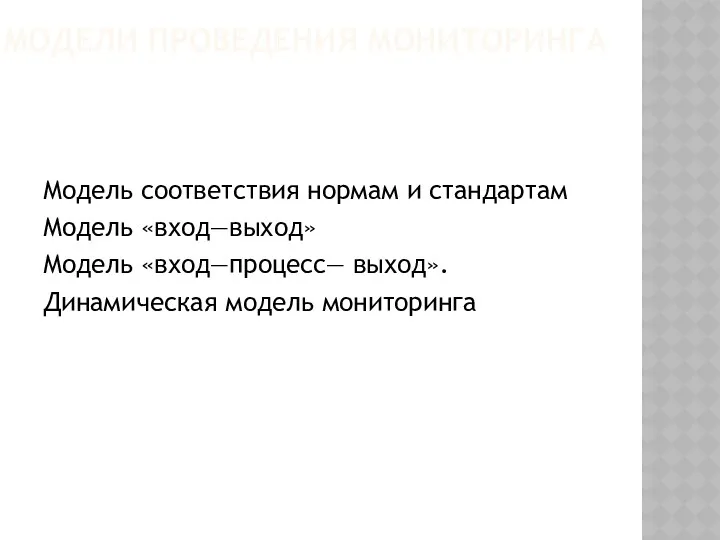 МОДЕЛИ ПРОВЕДЕНИЯ МОНИТОРИНГА Модель соответствия нормам и стандартам Модель «вход—выход» Модель «вход—процесс— выход». Динамическая модель мониторинга