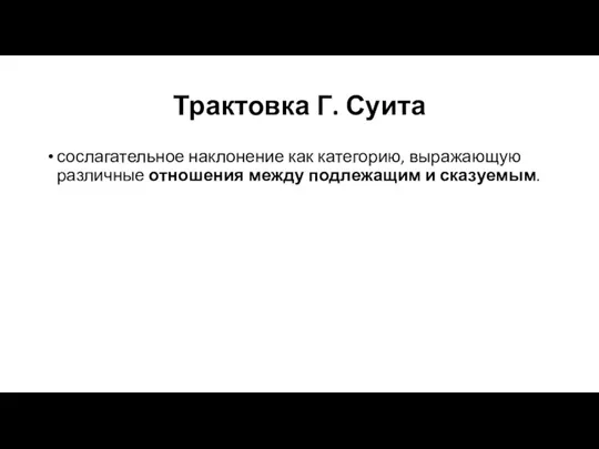 Трактовка Г. Суита сослагательное наклонение как категорию, выражающую различные отношения между подлежащим и сказуемым.