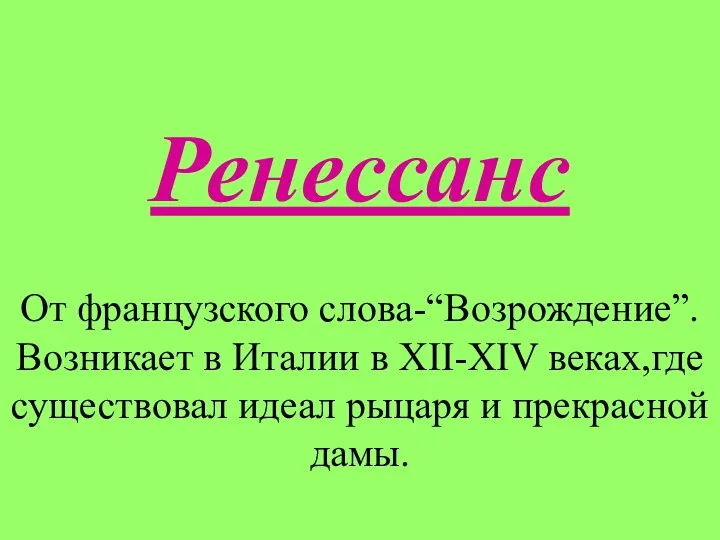 Ренессанс От французского слова-“Возрождение”. Возникает в Италии в XII-XIV веках,где существовал идеал рыцаря и прекрасной дамы.