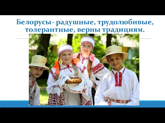 Белорусы- радушные, трудолюбивые, толерантные, верны традициям.