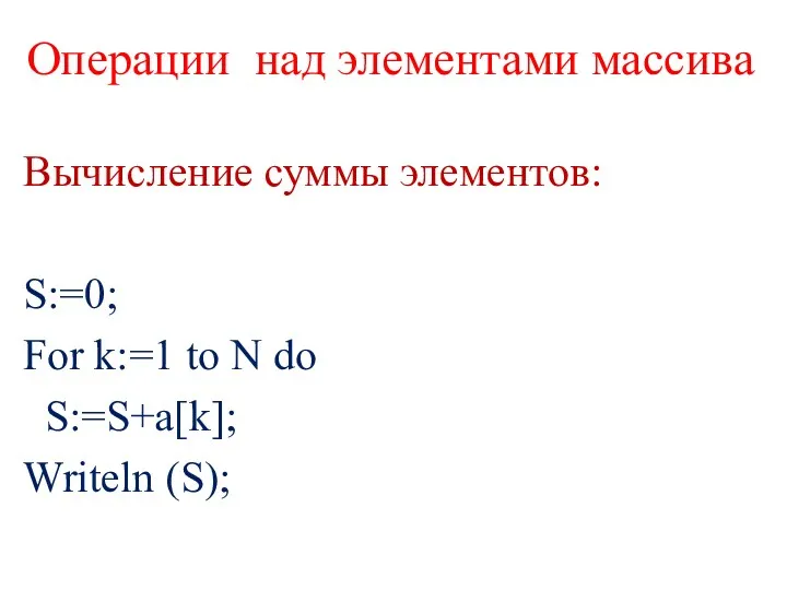 Операции над элементами массива Вычисление суммы элементов: S:=0; For k:=1 to N do S:=S+a[k]; Writeln (S);
