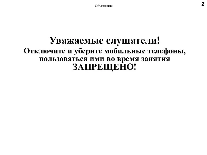 Объявление Уважаемые слушатели! Отключите и уберите мобильные телефоны, пользоваться ими во время занятия ЗАПРЕЩЕНО! 2