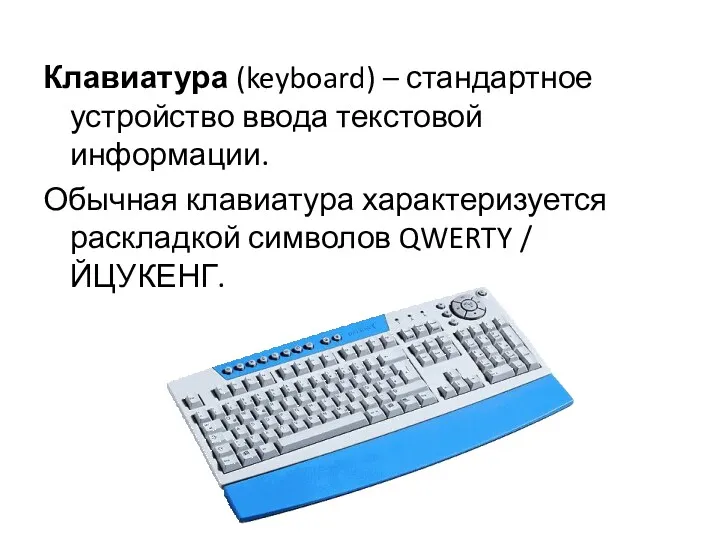 Клавиатура (keyboard) – стандартное устройство ввода текстовой информации. Обычная клавиатура характеризуется раскладкой символов QWERTY / ЙЦУКЕНГ.